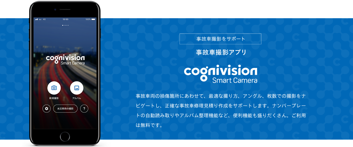 事故車撮影をサポート　事故車撮影アプリ　コグニビジョン スマートカメラ　修理見積りと協定に必要な写真をスムーズに撮影できます。事故車両の損傷箇所にあわせて、最適な撮り方、アングル、枚数での撮影をナビゲートし、正確な事故車修理見積り作成をサポートします。ナンバープレートの自動読み取りやアルバム整理機能など、便利機能も盛りだくさん。ご利用は無料です。