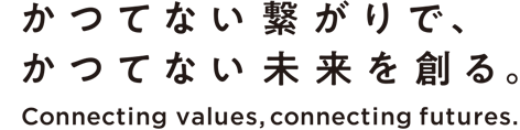 Connecting Values, Connecting Futures. かつてない繋がりで、かつてない未来をつくる。