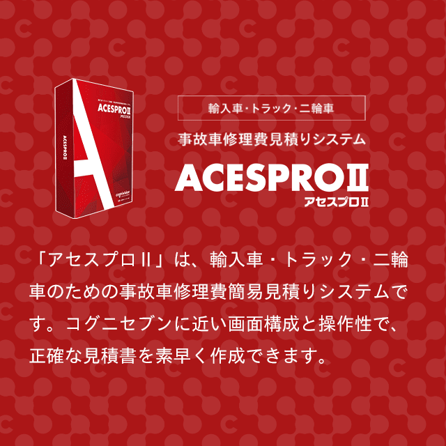 輸入車・トラック・二輪車　事故車修理費見積りシステム　アセスプロⅡ　「アセスプロⅡ」は、輸入車・トラック・二輪車のための事故車修理費簡易見積りシステムです。コグニセブンに近い画面構成と操作性で、正確な見積書を素早く作成できます。