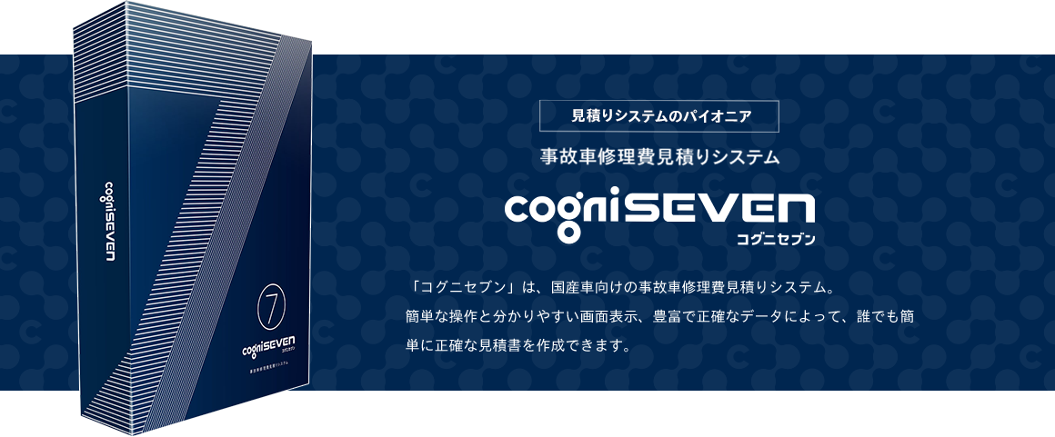 見積もりシステムのパイオニア　事故車修理費見積りシステム　コグニセブン　「コグニセブン」は、国産車向けの事故車修理費見積りシステム。簡単な操作と分かりやすい画面表示、豊富で正確なデータによって、誰でも簡単に正確な見積書を作成できます。